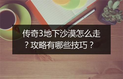 传奇3地下沙漠怎么走？攻略有哪些技巧？