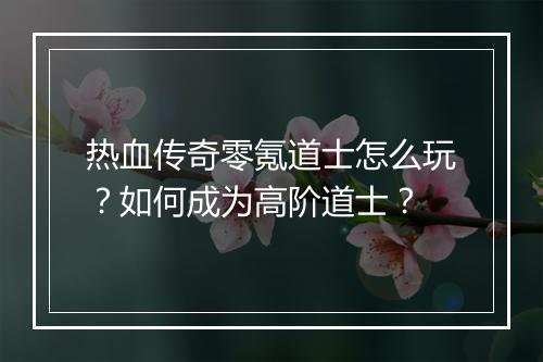 热血传奇零氪道士怎么玩？如何成为高阶道士？