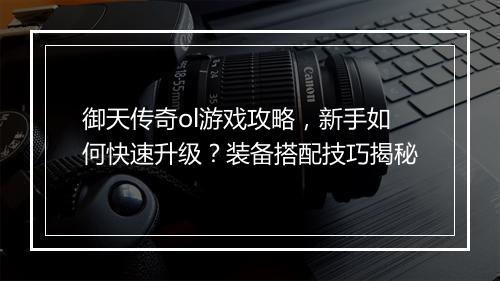 御天传奇ol游戏攻略，新手如何快速升级？装备搭配技巧揭秘