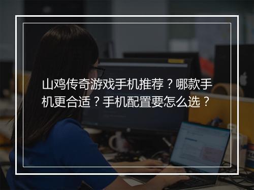 山鸡传奇游戏手机推荐？哪款手机更合适？手机配置要怎么选？