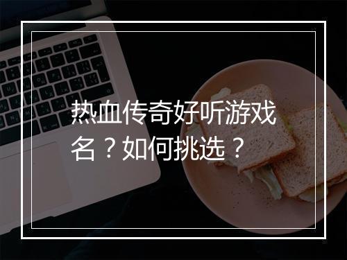 热血传奇好听游戏名？如何挑选？