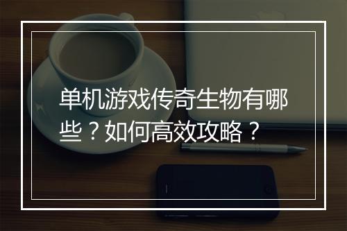单机游戏传奇生物有哪些？如何高效攻略？