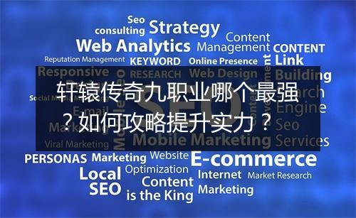 轩辕传奇九职业哪个最强？如何攻略提升实力？