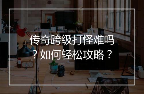 传奇跨级打怪难吗？如何轻松攻略？