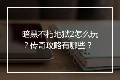 暗黑不朽地狱2怎么玩？传奇攻略有哪些？