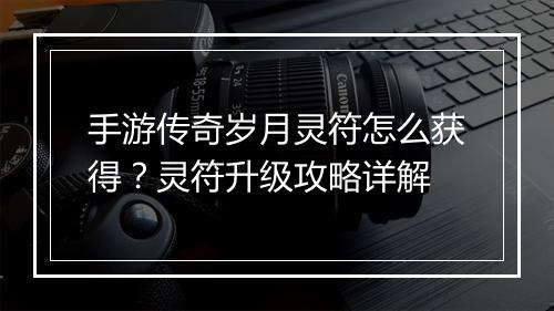 手游传奇岁月灵符怎么获得？灵符升级攻略详解