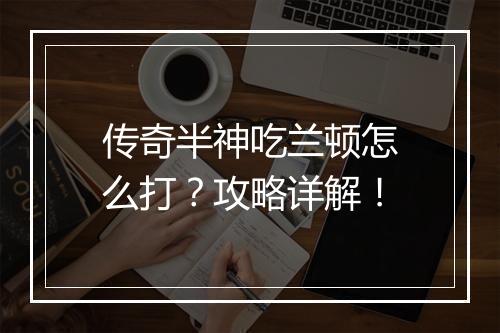 传奇半神吃兰顿怎么打？攻略详解！