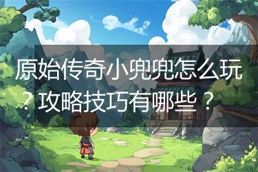 原始传奇小兜兜怎么玩？攻略技巧有哪些？