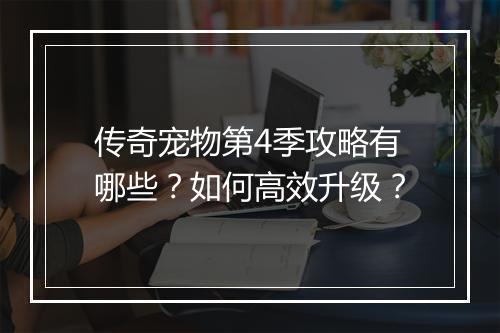 传奇宠物第4季攻略有哪些？如何高效升级？