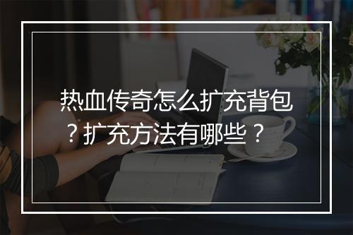 热血传奇怎么扩充背包？扩充方法有哪些？