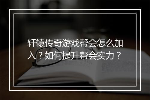 轩辕传奇游戏帮会怎么加入？如何提升帮会实力？