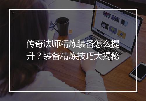 传奇法师精炼装备怎么提升？装备精炼技巧大揭秘