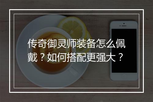 传奇御灵师装备怎么佩戴？如何搭配更强大？