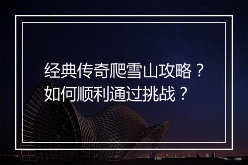 经典传奇爬雪山攻略？如何顺利通过挑战？