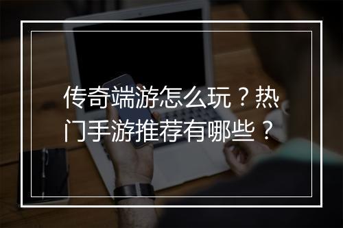 传奇端游怎么玩？热门手游推荐有哪些？