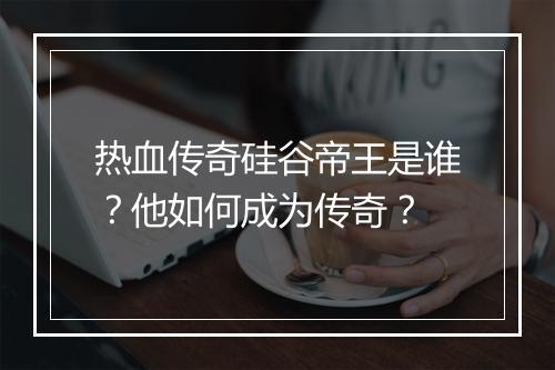 热血传奇硅谷帝王是谁？他如何成为传奇？