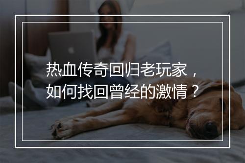 热血传奇回归老玩家，如何找回曾经的激情？