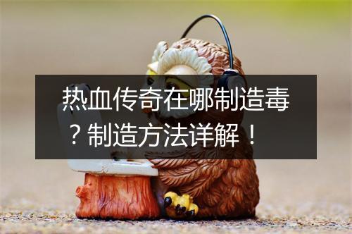 热血传奇在哪制造毒？制造方法详解！