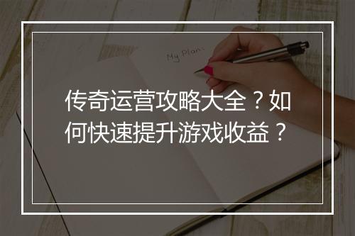 传奇运营攻略大全？如何快速提升游戏收益？