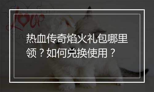 热血传奇焰火礼包哪里领？如何兑换使用？