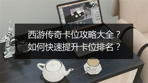 西游传奇卡位攻略大全？如何快速提升卡位排名？