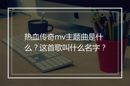 热血传奇mv主题曲是什么？这首歌叫什么名字？