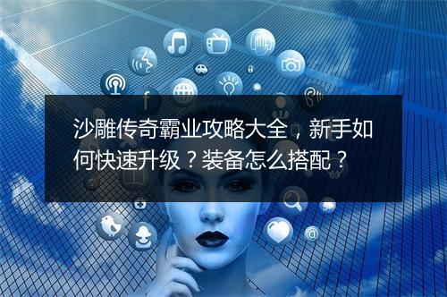 沙雕传奇霸业攻略大全，新手如何快速升级？装备怎么搭配？