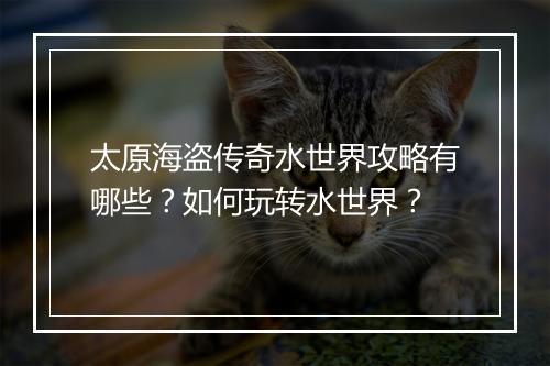 太原海盗传奇水世界攻略有哪些？如何玩转水世界？