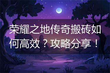 荣耀之地传奇搬砖如何高效？攻略分享！