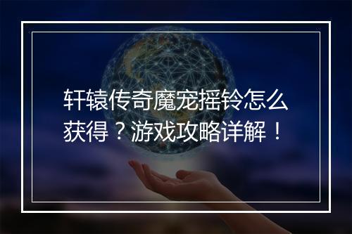 轩辕传奇魔宠摇铃怎么获得？游戏攻略详解！