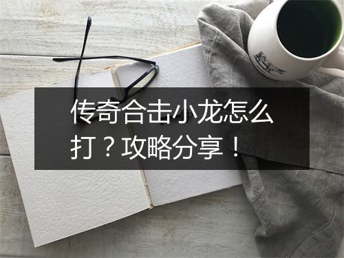 传奇合击小龙怎么打？攻略分享！