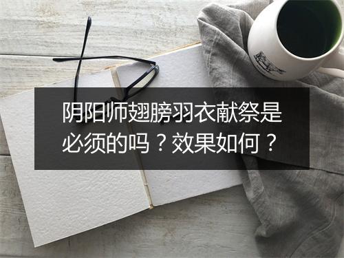 阴阳师翅膀羽衣献祭是必须的吗？效果如何？