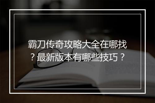 霸刀传奇攻略大全在哪找？最新版本有哪些技巧？
