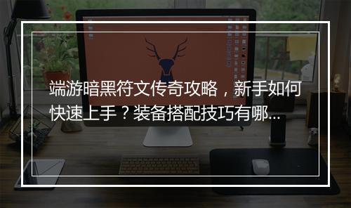 端游暗黑符文传奇攻略，新手如何快速上手？装备搭配技巧有哪些？