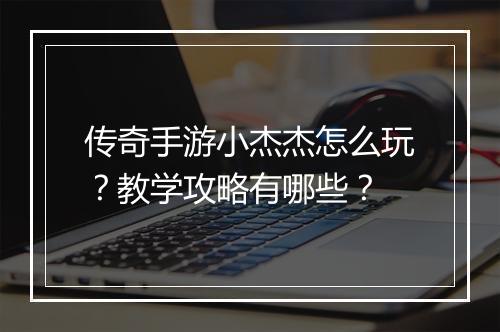 传奇手游小杰杰怎么玩？教学攻略有哪些？