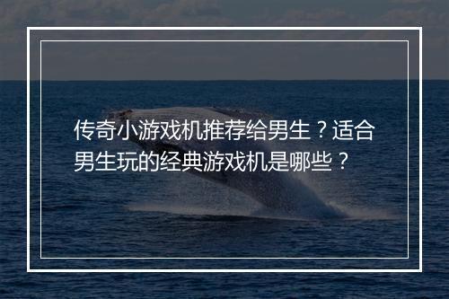 传奇小游戏机推荐给男生？适合男生玩的经典游戏机是哪些？