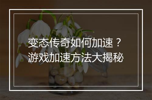 变态传奇如何加速？游戏加速方法大揭秘