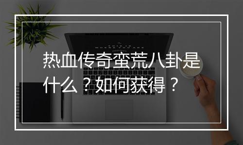 热血传奇蛮荒八卦是什么？如何获得？