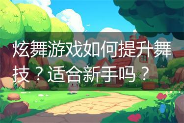 炫舞游戏如何提升舞技？适合新手吗？