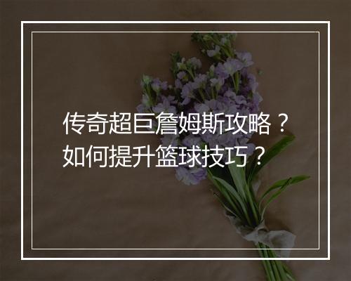 传奇超巨詹姆斯攻略？如何提升篮球技巧？