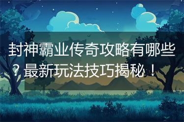 封神霸业传奇攻略有哪些？最新玩法技巧揭秘！