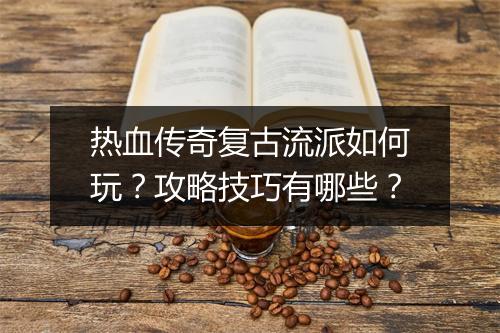 热血传奇复古流派如何玩？攻略技巧有哪些？