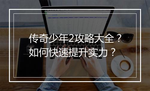 传奇少年2攻略大全？如何快速提升实力？