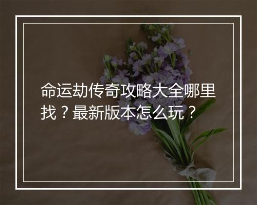 命运劫传奇攻略大全哪里找？最新版本怎么玩？