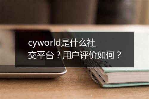 cyworld是什么社交平台？用户评价如何？