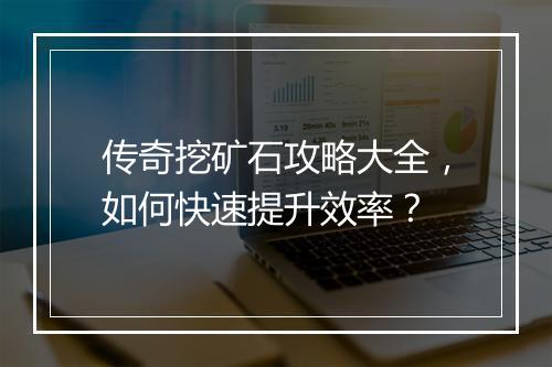 传奇挖矿石攻略大全，如何快速提升效率？