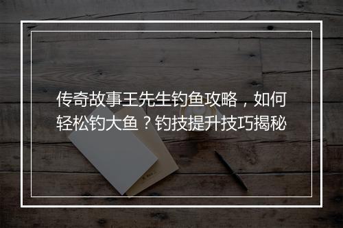 传奇故事王先生钓鱼攻略，如何轻松钓大鱼？钓技提升技巧揭秘