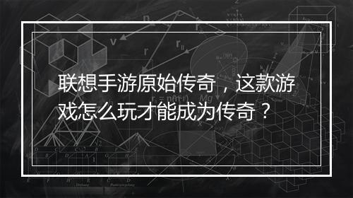联想手游原始传奇，这款游戏怎么玩才能成为传奇？
