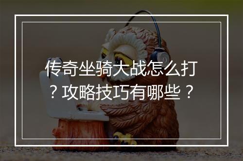 传奇坐骑大战怎么打？攻略技巧有哪些？