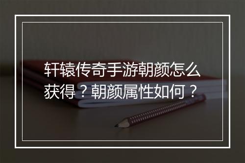 轩辕传奇手游朝颜怎么获得？朝颜属性如何？